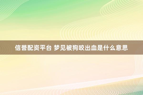 信誉配资平台 梦见被狗咬出血是什么意思