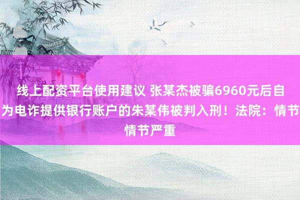 线上配资平台使用建议 张某杰被骗6960元后自杀，为电诈提供银行账户的朱某伟被判入刑！法院：情节严重