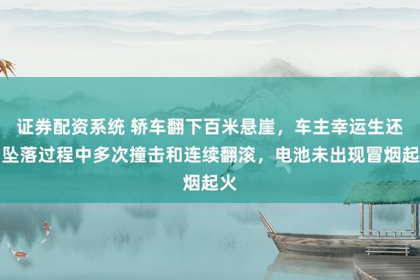 证券配资系统 轿车翻下百米悬崖，车主幸运生还，坠落过程中多次撞击和连续翻滚，电池未出现冒烟起火