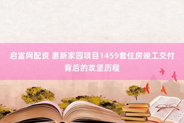 启富网配资 惠新家园项目1459套住房竣工交付背后的攻坚历程