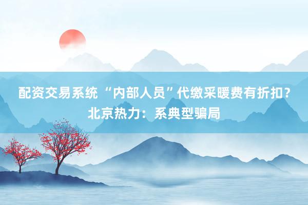 配资交易系统 “内部人员”代缴采暖费有折扣？北京热力：系典型骗局