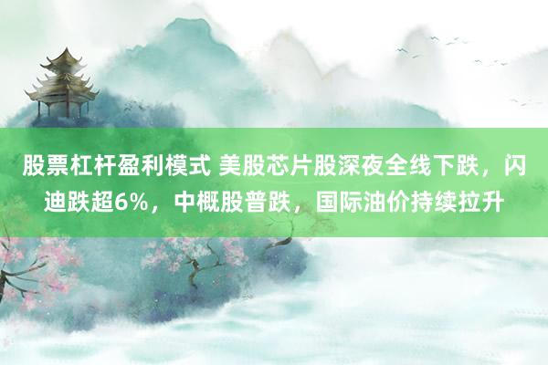 股票杠杆盈利模式 美股芯片股深夜全线下跌，闪迪跌超6%，中概股普跌，国际油价持续拉升