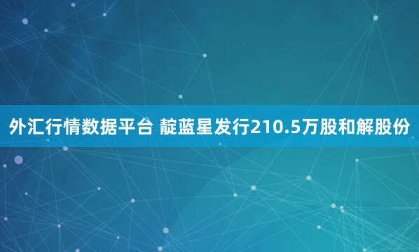 外汇行情数据平台 靛蓝星发行210.5万股和解股份