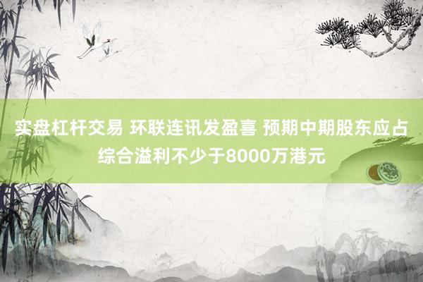 实盘杠杆交易 环联连讯发盈喜 预期中期股东应占综合溢利不少于8000万港元