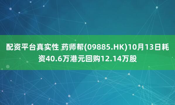 配资平台真实性 药师帮(09885.HK)10月13日耗资40.6万港元回购12.14万股