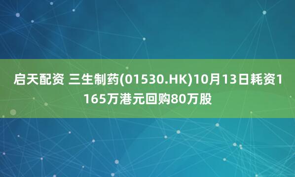 启天配资 三生制药(01530.HK)10月13日耗资1165万港元回购80万股