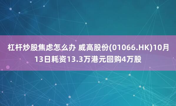 杠杆炒股焦虑怎么办 威高股份(01066.HK)10月13日耗资13.3万港元回购4万股
