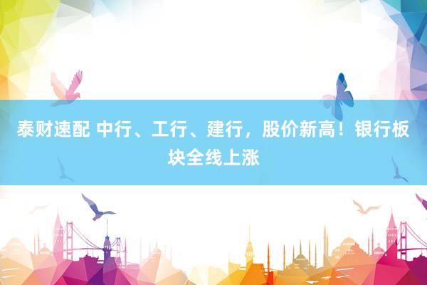 泰财速配 中行、工行、建行，股价新高！银行板块全线上涨