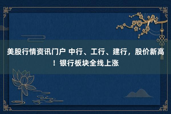 美股行情资讯门户 中行、工行、建行，股价新高！银行板块全线上涨
