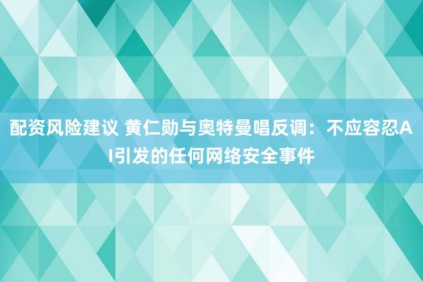 配资风险建议 黄仁勋与奥特曼唱反调：不应容忍AI引发的任何网络安全事件