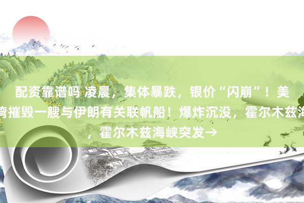 配资靠谱吗 凌晨，集体暴跌，银价“闪崩”！美军在阿曼湾摧毁一艘与伊朗有关联帆船！爆炸沉没，霍尔木兹海峡突发→