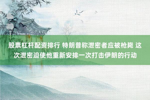 股票杠杆配资排行 特朗普称泄密者应被枪毙 这次泄密迫使他重新安排一次打击伊朗的行动