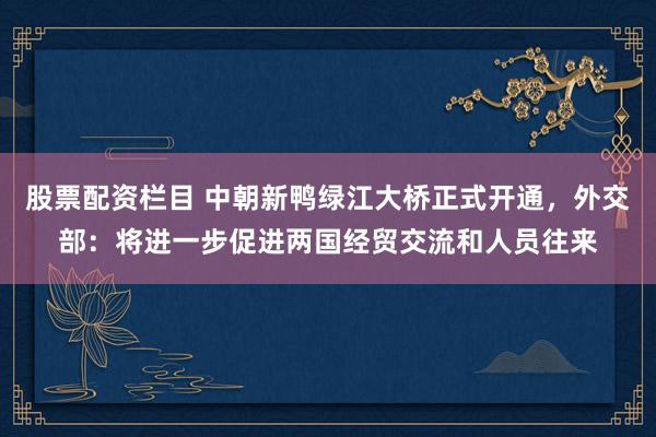 股票配资栏目 中朝新鸭绿江大桥正式开通，外交部：将进一步促进两国经贸交流和人员往来