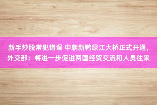 新手炒股常犯错误 中朝新鸭绿江大桥正式开通，外交部：将进一步促进两国经贸交流和人员往来