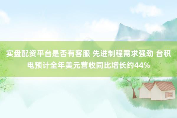 实盘配资平台是否有客服 先进制程需求强劲 台积电预计全年美元营收同比增长约44%
