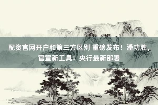 配资官网开户和第三方区别 重磅发布!潘功胜,官宣新工具!央行最新部署