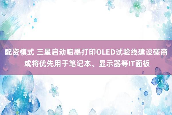 配资模式 三星启动喷墨打印OLED试验线建设磋商 或将优先用于笔记本、显示器等IT面板