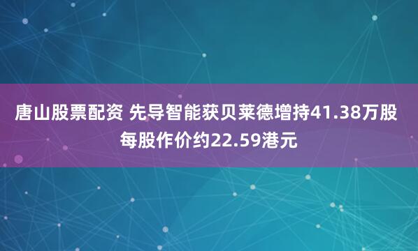 唐山股票配资 先导智能获贝莱德增持41.38万股 每股作价约22.59港元