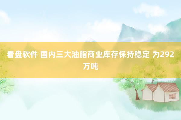 看盘软件 国内三大油脂商业库存保持稳定 为292万吨