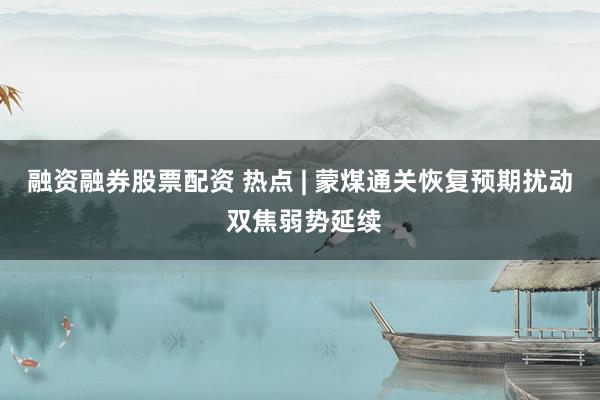 融资融券股票配资 热点 | 蒙煤通关恢复预期扰动 双焦弱势延续