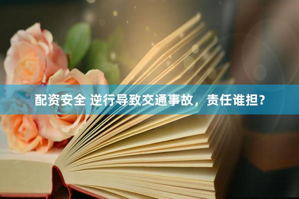 配资安全 逆行导致交通事故，责任谁担？