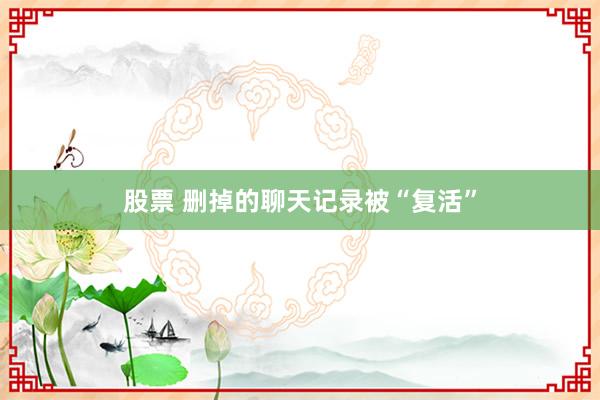 股票 删掉的聊天记录被“复活”