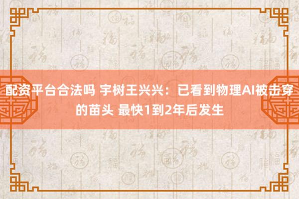 配资平台合法吗 宇树王兴兴：已看到物理AI被击穿的苗头 最快1到2年后发生