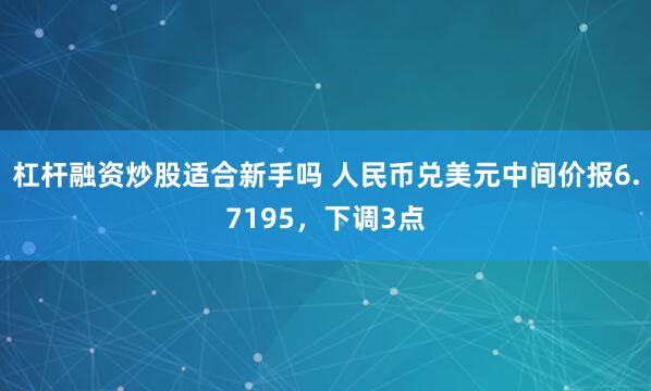 杠杆融资炒股适合新手吗 人民币兑美元中间价报6.7195,下调3点