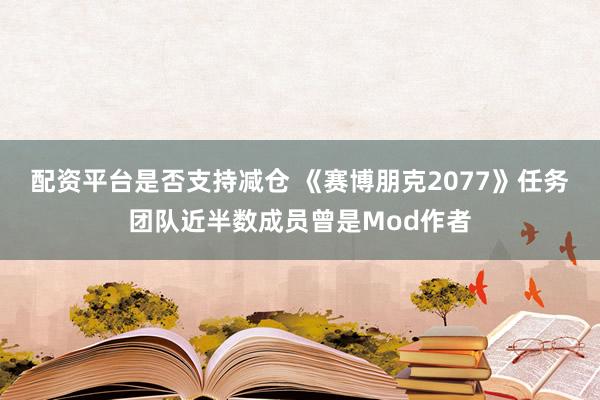 配资平台是否支持减仓 《赛博朋克2077》任务团队近半数成员曾是Mod作者