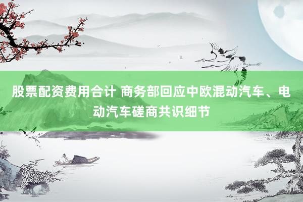 股票配资费用合计 商务部回应中欧混动汽车、电动汽车磋商共识细节