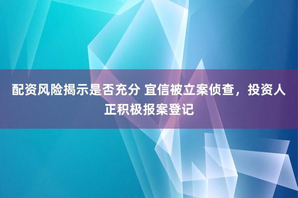 配资风险揭示是否充分 宜信被立案侦查，投资人正积极报案登记