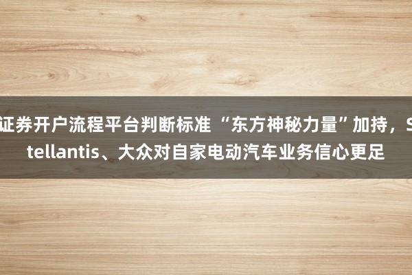 证券开户流程平台判断标准 “东方神秘力量”加持，Stellantis、大众对自家电动汽车业务信心更足