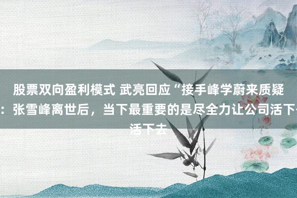 股票双向盈利模式 武亮回应“接手峰学蔚来质疑”：张雪峰离世后，当下最重要的是尽全力让公司活下去
