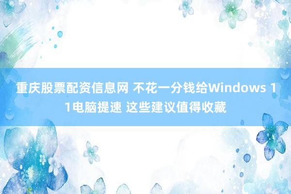重庆股票配资信息网 不花一分钱给Windows 11电脑提速 这些建议值得收藏