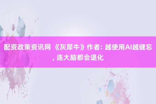 配资政策资讯网 《灰犀牛》作者: 越使用AI越健忘, 连大脑都会退化