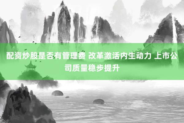 配资炒股是否有管理费 改革激活内生动力 上市公司质量稳步提升