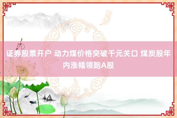 证券股票开户 动力煤价格突破千元关口 煤炭股年内涨幅领跑A股